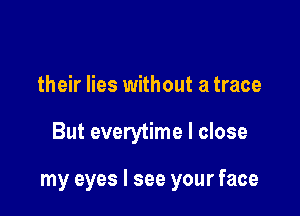 their lies without a trace

But everytime I close

my eyes I see your face