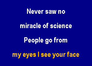 Never saw no
miracle of science

People 90 from

my eyes I see your face