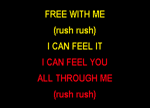 FREE WITH ME
(rush rush)
I CAN FEEL IT
I CAN FEEL YOU
ALL THROUGH ME

(rush rush)