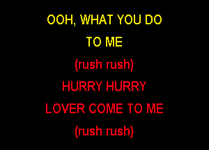 00H, WHAT YOU DO
TO ME
(rush rush)
HURRY HURRY
LOVER COME TO ME

(rush rush)
