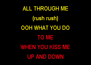 ALL THROUGH ME
(rush rush)
OOH WHAT YOU DO

TO ME
WHEN YOU KISS ME
UP AND DOWN