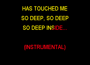 HAS TOUCHED ME
SO DEEP, SO DEEP
SO DEEP INSIDE...

(INSTRUMENTAL)