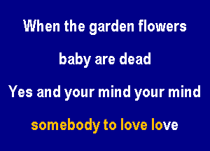 When the garden flowers

baby are dead

Yes and your mind your mind

somebody to love love