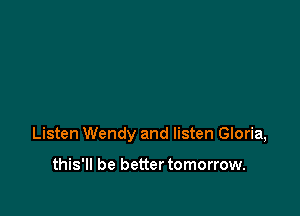 Listen Wendy and listen Gloria,

this'll be better tomorrow.