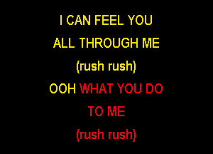 I CAN FEEL YOU
ALL THROUGH ME
(rush rush)
OOH WHAT YOU DO
TO ME

(rush rush)