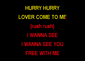 HURRY HURRY
LOVER COME TO ME

(rush rush)

I WANNA SEE
I WANNA SEE YOU
FREE WITH ME