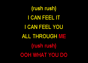 (rush rush)
I CAN FEEL IT
I CAN FEEL YOU
ALL THROUGH ME

(rush rush)
00H WHAT YOU DO