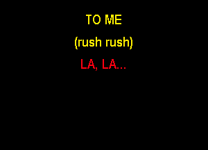 TO ME
(rush rush)
LA, LA...