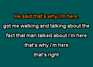 He said that's why I'm here.
got me walking and talking about the
fact that man talked about i'm here
that's why i'm here

that's right