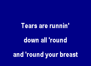 Tears are runnin'

down all 'round

and 'round your breast