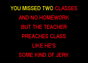 YOU MISSED TWO CLASSES
AND NO HOMEWORK
BUT THE TEACHER
PREACHES CLASS
LIKE HE'S

SOME KIND OF JERK l