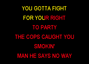 YOU GOTTA FIGHT
FOR YOUR RIGHT
TO PARTY

THE COPS CAUGHT YOU
SMOKIN'
MAN HE SAYS NO WAY