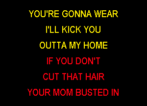 YOU'RE GONNA WEAR
I'LL KICK YOU
OUTTA MY HOME

IF YOU DON'T
CUT THAT HAIR
YOUR MOM BUSTED IN