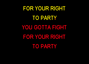 FOR YOUR RIGHT
TO PARTY
YOU GOTTA FIGHT

FOR YOUR RIGHT
TO PARTY