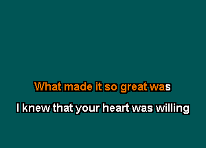 What made it so great was

I knew that your heart was willing