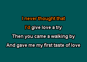 I never thought that
I'd give love a try

Then you came a walking by

And gave me my first taste of love