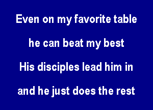 Even on my favorite table

he can beat my best

His disciples lead him in

and hejust does the rest