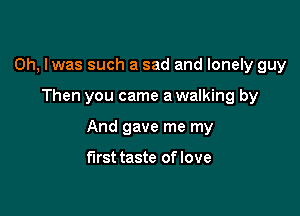 0h, lwas such a sad and lonely guy

Then you came a walking by

And gave me my

first taste of love