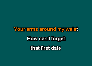 Your arms around my waist

How can I forget
that first date