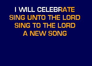 I WILL CELEBRATE
SING UNTO THE LORD
SING TO THE LORD
A NEW SONG