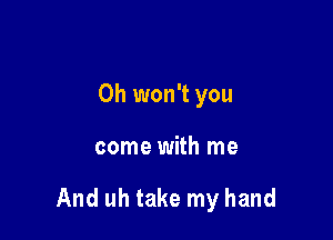 0h won't you

come with me

And uh take my hand
