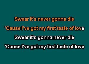 Swear it's never gonna die
'Cause I've got my first taste of love
Swear it's gonna never die

'Cause I've got my first taste of love