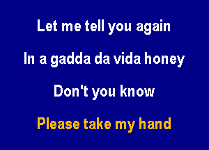 Let me tell you again
In a gadda da Vida honey

Don't you know

Please take my hand