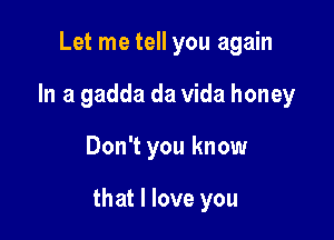 Let me tell you again
In a gadda da Vida honey

Don't you know

that I love you