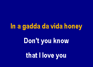 In a gadda da Vida honey

Don't you know

that I love you
