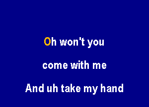 0h won't you

come with me

And uh take my hand