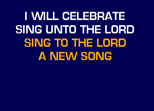 I WILL CELEBRATE
SING UNTO THE LORD
SING TO THE LORD
A NEW SONG