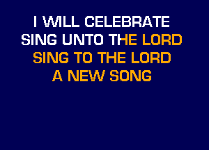 I WILL CELEBRATE
SING UNTO THE LORD
SING TO THE LORD
A NEW SONG