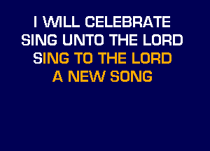 I WILL CELEBRATE
SING UNTO THE LORD
SING TO THE LORD
A NEW SONG