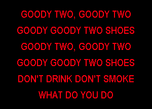 GOODY TWO, GOODY TWO
GOODY GOODY TWO SHOES
GOODY TWO, GOODY TWO
GOODY GOODY TWO SHOES
DON'T DRINK DON'T SMOKE
WHAT DO YOU DO