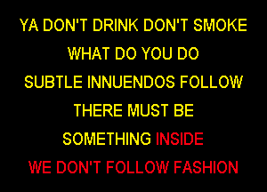 YA DON'T DRINK DON'T SMOKE
WHAT DO YOU DO
SUBTLE INNUENDOS FOLLOW
THERE MUST BE
SOMETHING INSIDE
WE DON'T FOLLOW FASHION