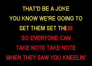 THAT'D BE A JOKE
YOU KNOW WE'RE GOING TO
SET THEM SET THEM
SO EVERYONE CAN
TAKE NOTE TAKE NOTE
WHEN THEY SAW YOU KNEELIN'