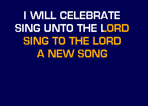 I WILL CELEBRATE
SING UNTO THE LORD
SING TO THE LORD
A NEW SONG