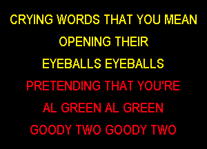 CRYING WORDS THAT YOU MEAN
OPENING THEIR
EYEBALLS EYEBALLS
PRETENDING THAT YOU'RE
AL GREEN AL GREEN
GOODY TWO GOODY TWO