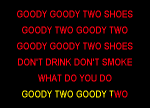GOODY GOODY TWO SHOES
GOODY TWO GOODY TWO
GOODY GOODY TWO SHOES
DON'T DRINK DON'T SMOKE
WHAT DO YOU DO
GOODY TWO GOODY TWO