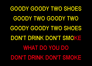 GOODY GOODY TWO SHOES
GOODY TWO GOODY TWO
GOODY GOODY TWO SHOES
DON'T DRINK DON'T SMOKE
WHAT DO YOU DO
DON'T DRINK DON'T SMOKE