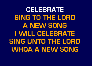 CELEBRATE
SING TO THE LORD
A NEW SONG
I WLL CELEBRATE
SING UNTO THE LORD
WHOA A NEW SONG