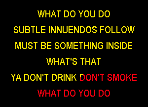 WHAT DO YOU DO
SUBTLE INNUENDOS FOLLOW
MUST BE SOMETHING INSIDE

WHAT'S THAT
YA DON'T DRINK DON'T SMOKE
WHAT DO YOU DO