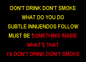 DON'T DRINK DON'T SMOKE
WHAT DO YOU DO
SUBTLE INNUENDOS FOLLOW
MUST BE SOMETHING INSIDE
WHAT'S THAT
YA DON'T DRINK DON'T SMOKE