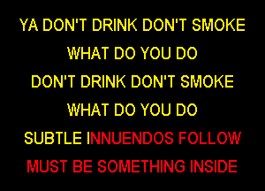 YA DON'T DRINK DON'T SMOKE
WHAT DO YOU DO
DON'T DRINK DON'T SMOKE
WHAT DO YOU DO
SUBTLE INNUENDOS FOLLOW
MUST BE SOMETHING INSIDE