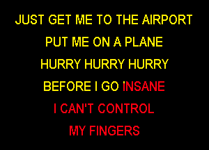 JUST GET ME TO THE AIRPORT
PUT ME ON A PLANE
HURRY HURRY HURRY
BEFORE I GO INSANE
I CAN'T CONTROL
MY FINGERS