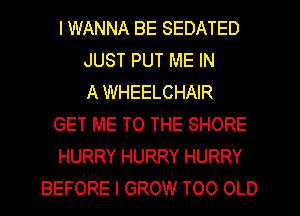 I WANNA BE SEDATED
JUST PUT ME IN
A WHEELCHAIR
GET ME TO THE SHORE
HURRY HURRY HURRY
BEFORE I GROW TOO OLD
