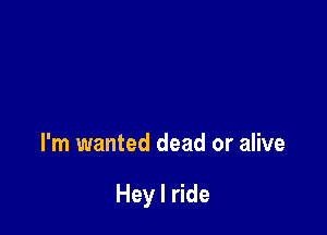 I'm wanted dead or alive

Hey I ride