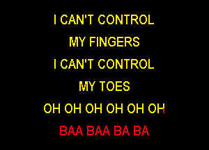 I CAN'T CONTROL
MY FINGERS
I CAN'T CONTROL

MY TOES
OH OH OH OH OH OH
BAA BAA BA BA