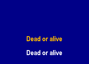 Dead or alive

Dead or alive