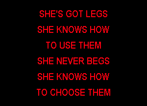 SHE'S GOT LEGS
SHE KNOWS HOW
TO USE THEM

SHE NEVER BEGS
SHE KNOWS HOW
TO CHOOSE THEM